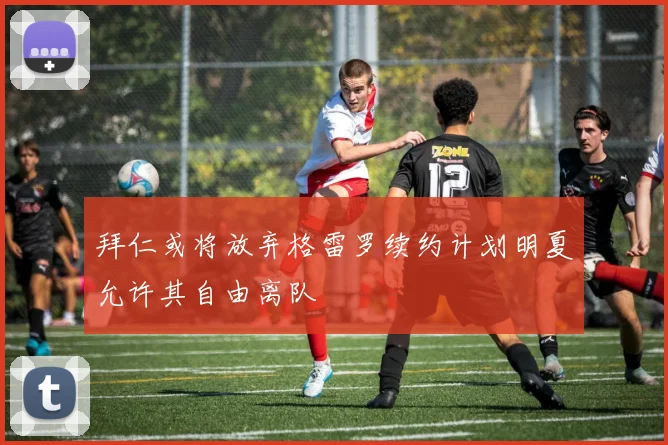 拜仁或将放弃格雷罗续约计划明夏允许其自由离队