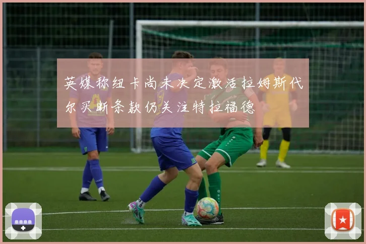 英媒称纽卡尚未决定激活拉姆斯代尔买断条款仍关注特拉福德