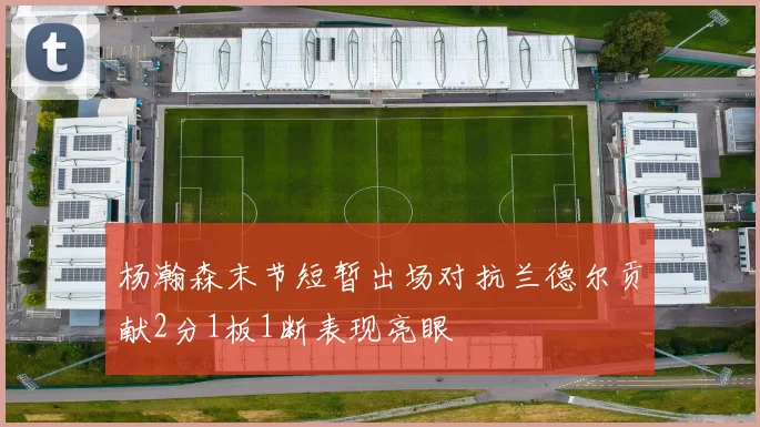 杨瀚森末节短暂出场对抗兰德尔贡献2分1板1断表现亮眼