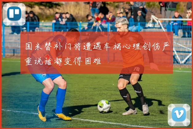 国米替补门将遭遇车祸心理创伤严重说话都变得困难