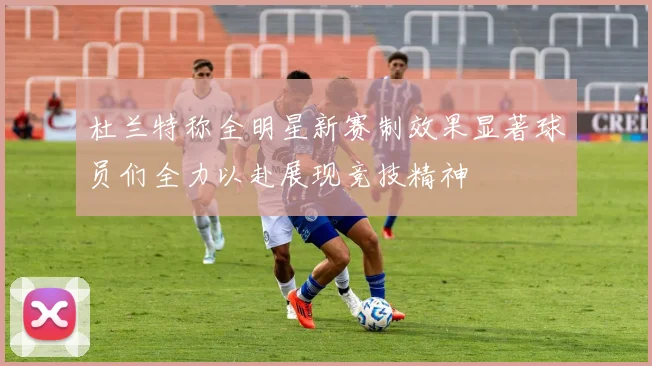 杜兰特称全明星新赛制效果显著球员们全力以赴展现竞技精神