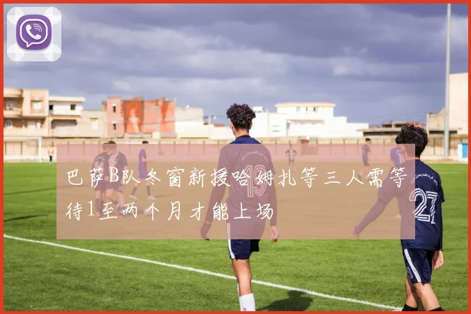 巴萨B队冬窗新援哈姆扎等三人需等待1至两个月才能上场