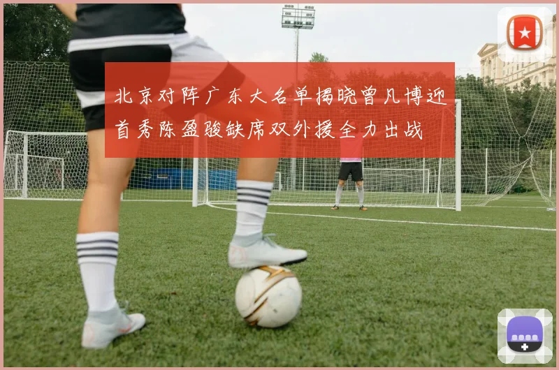 北京对阵广东大名单揭晓曾凡博迎首秀陈盈骏缺席双外援全力出战