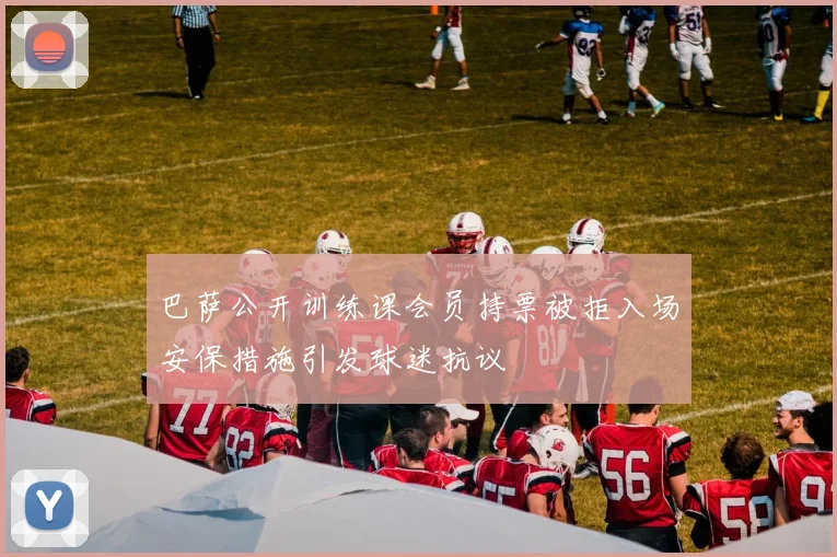 巴萨公开训练课会员持票被拒入场安保措施引发球迷抗议