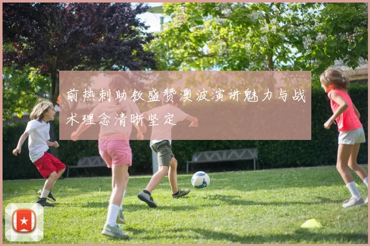 前热刺助教盛赞澳波演讲魅力与战术理念清晰坚定