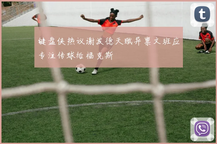 键盘侠热议谢泼德天赋异禀文班应专注传球给福克斯