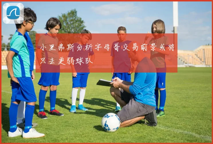 小里弗斯分析字母哥交易前景或将只去更弱球队