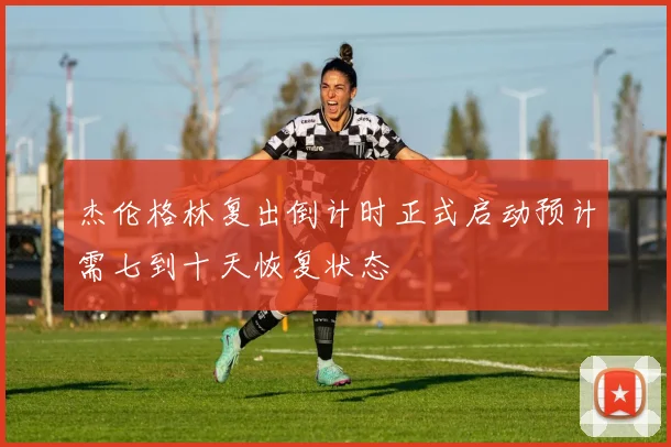 杰伦格林复出倒计时正式启动预计需七到十天恢复状态