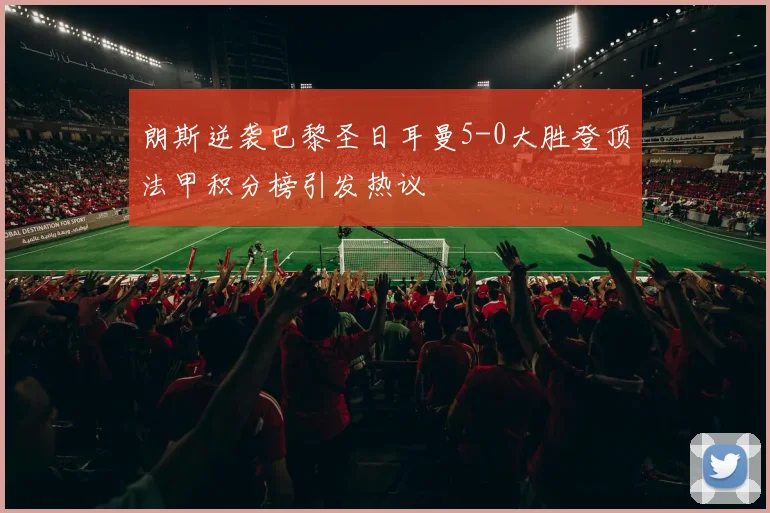 朗斯逆袭巴黎圣日耳曼5-0大胜登顶法甲积分榜引发热议