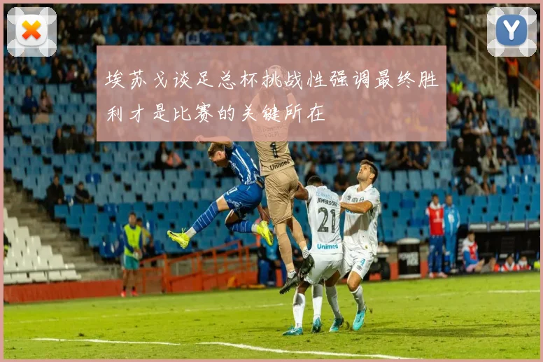 埃苏戈谈足总杯挑战性强调最终胜利才是比赛的关键所在