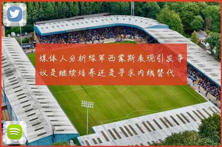 媒体人分析绿军西蒙斯表现引发争议是继续培养还是寻求内线替代
