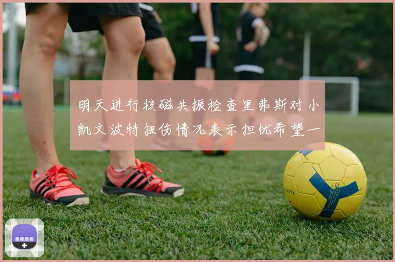 明天进行核磁共振检查里弗斯对小凯文波特扭伤情况表示担忧希望一切顺利