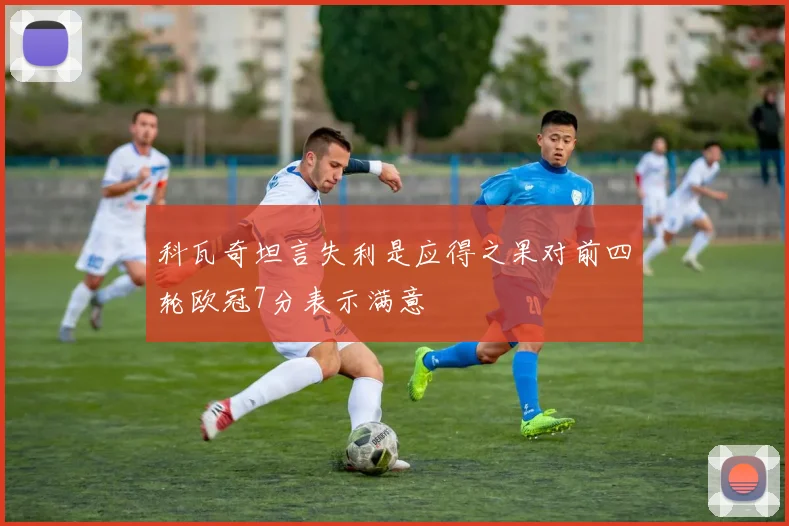 科瓦奇坦言失利是应得之果对前四轮欧冠7分表示满意
