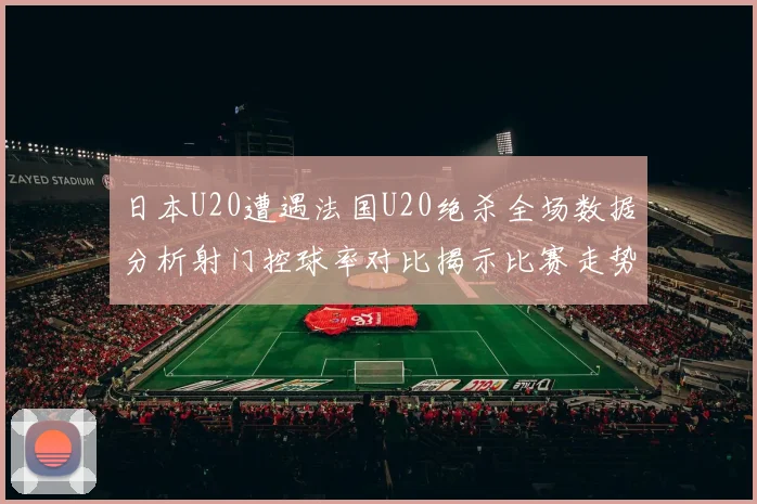 日本U20遭遇法国U20绝杀全场数据分析射门控球率对比揭示比赛走势