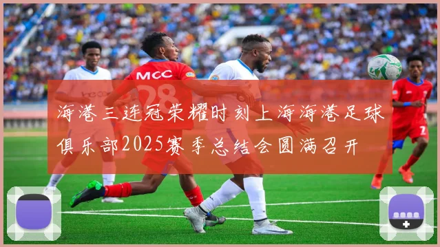 海港三连冠荣耀时刻上海海港足球俱乐部2025赛季总结会圆满召开