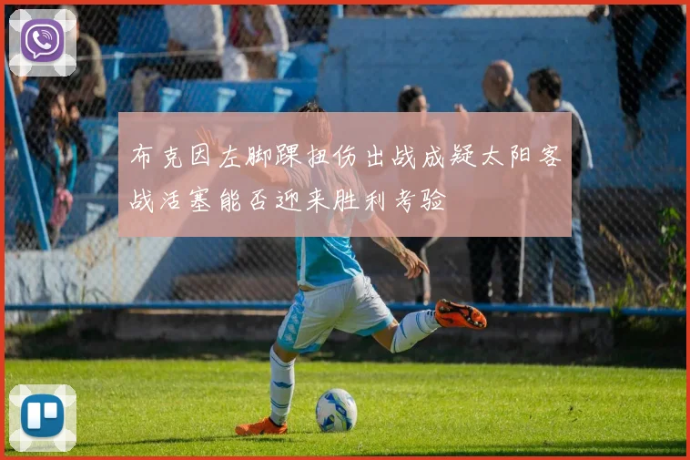 布克因左脚踝扭伤出战成疑太阳客战活塞能否迎来胜利考验