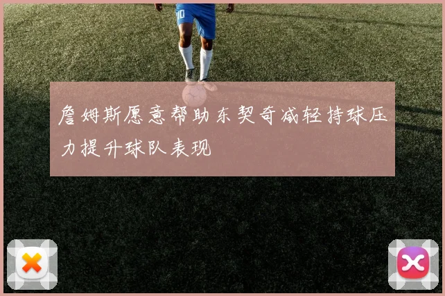 詹姆斯愿意帮助东契奇减轻持球压力提升球队表现