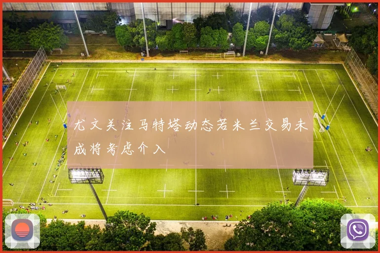 尤文关注马特塔动态若米兰交易未成将考虑介入