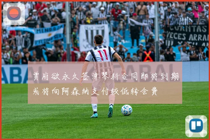 贾府欲永久签津琴科合同即将到期或将向阿森纳支付较低转会费