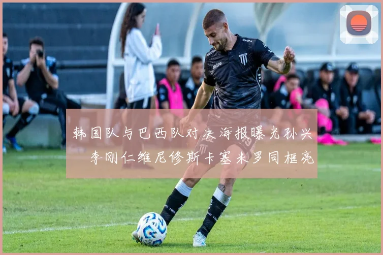 韩国队与巴西队对决海报曝光孙兴慜李刚仁维尼修斯卡塞米罗同框亮相