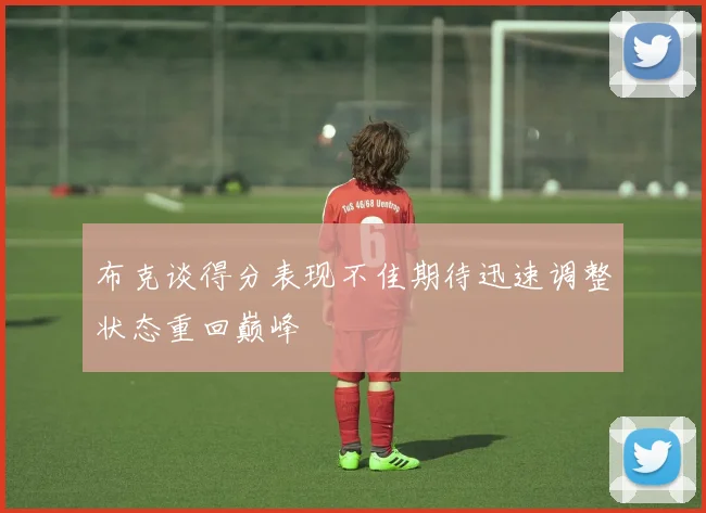 布克谈得分表现不佳期待迅速调整状态重回巅峰