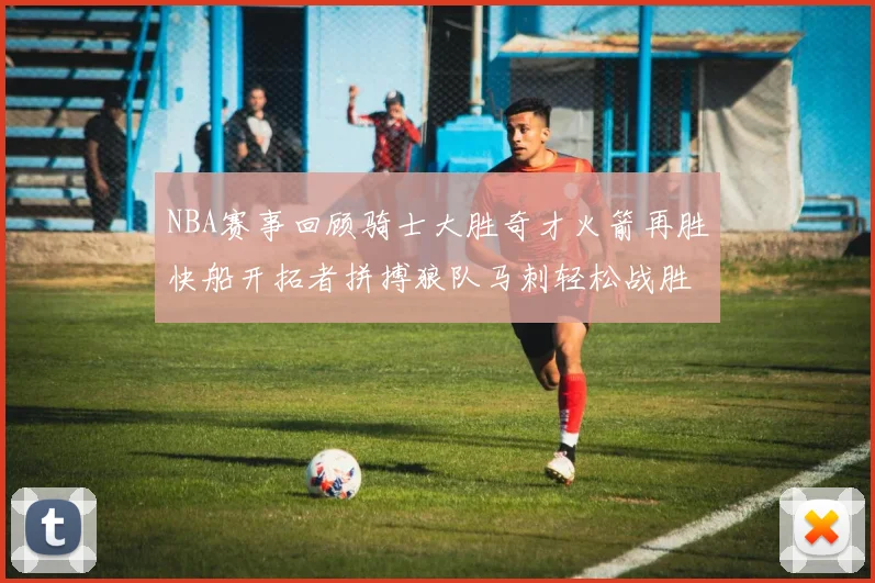 NBA赛事回顾骑士大胜奇才火箭再胜快船开拓者拼搏狼队马刺轻松战胜勇士