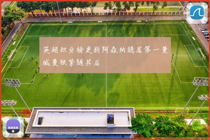 英超积分榜更新阿森纳稳居第一曼城曼联紧随其后