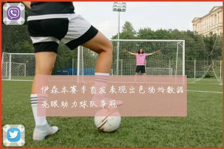伊森本赛季首发表现出色场均数据亮眼助力球队争冠