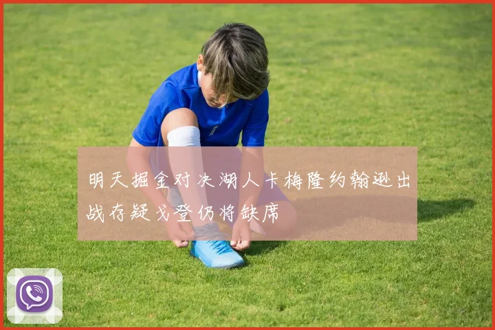 明天掘金对决湖人卡梅隆约翰逊出战存疑戈登仍将缺席