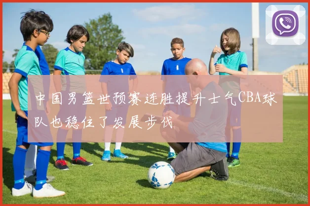 中国男篮世预赛连胜提升士气CBA球队也稳住了发展步伐