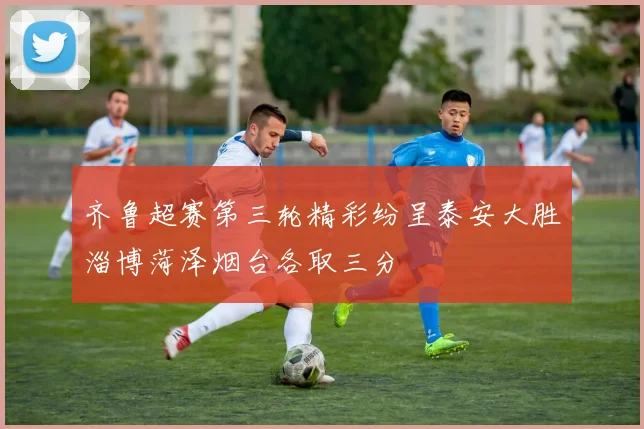 齐鲁超赛第三轮精彩纷呈泰安大胜淄博菏泽烟台各取三分