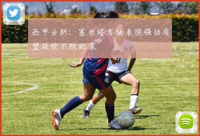 西甲分析：塞尔塔客场表现强劲有望延续不败纪录