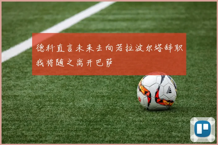 德科直言未来去向若拉波尔塔辞职我将随之离开巴萨