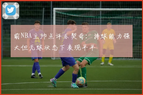 前NBA主帅点评东契奇：持球能力强大但无球状态下表现平平