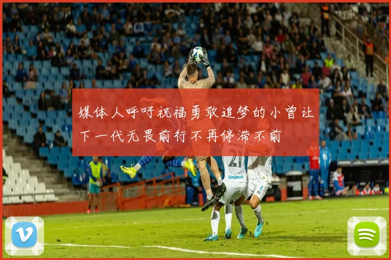 媒体人呼吁祝福勇敢追梦的小曾让下一代无畏前行不再停滞不前