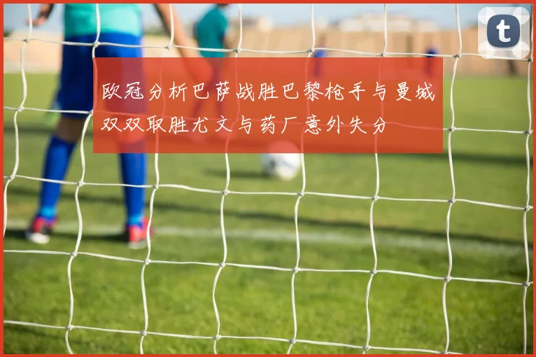 欧冠分析巴萨战胜巴黎枪手与曼城双双取胜尤文与药厂意外失分
