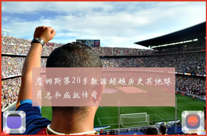 詹姆斯第20季数据超越历史其他球员总和成就传奇